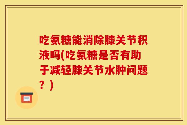 吃氨糖能消除膝关节积液吗(吃氨糖是否有助于减轻膝关节水肿问题？)