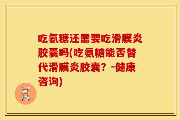 吃氨糖还需要吃滑膜炎胶囊吗(吃氨糖能否替代滑膜炎胶囊？-健康咨询)