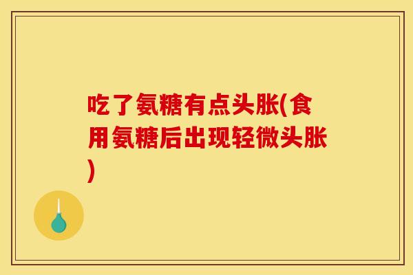 吃了氨糖有点头胀(食用氨糖后出现轻微头胀)