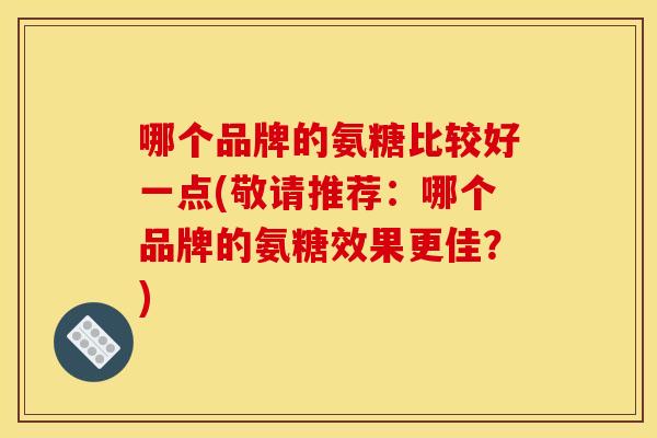 哪个品牌的氨糖比较好一点(敬请推荐：哪个品牌的氨糖效果更佳？)
