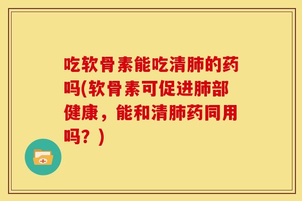 吃软骨素能吃清肺的药吗(软骨素可促进肺部健康,能和清肺药同用吗?)-第1张图片-关节骑士 吃软骨素能吃清肺的药吗(软骨素可促进肺部健康,能和清肺药同用吗?)-第1张图片-关节骑士