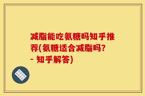 减脂能吃氨糖吗知乎推荐(氨糖适合减脂吗？- 知乎解答)