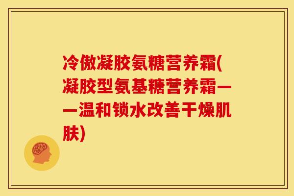 冷傲凝胶氨糖营养霜(凝胶型氨基糖营养霜——温和锁水改善干燥肌肤)