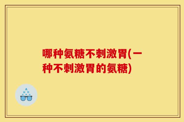 哪种氨糖不刺激胃(一种不刺激胃的氨糖)