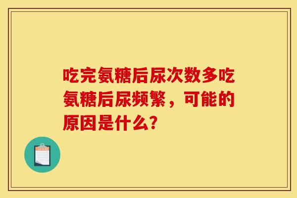 吃完氨糖后尿次数多吃氨糖后尿频繁，可能的原因是什么？