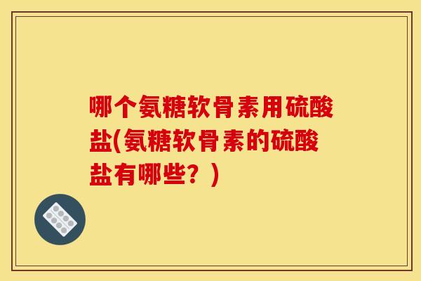 哪个氨糖软骨素用硫酸盐(氨糖软骨素的硫酸盐有哪些？)
