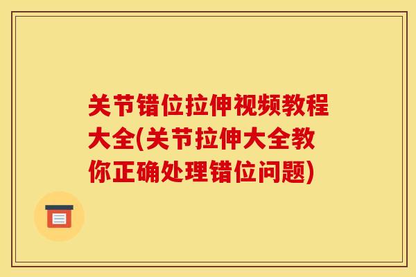 关节错位拉伸视频教程大全(关节拉伸大全教你正确处理错位问题)