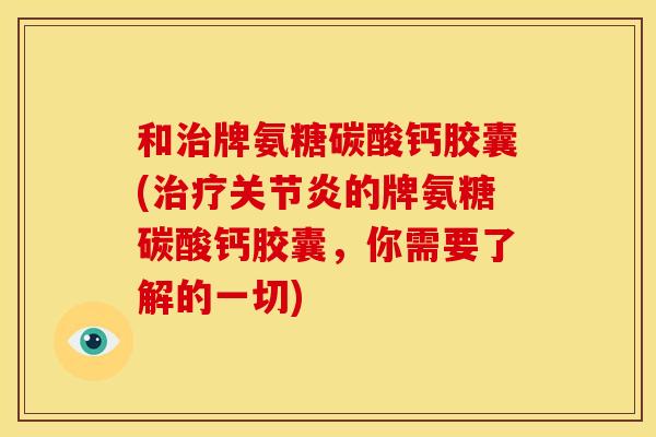 和治牌氨糖碳酸钙胶囊(治疗关节炎的牌氨糖碳酸钙胶囊，你需要了解的一切)