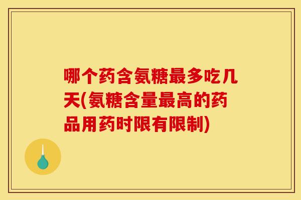 哪个药含氨糖最多吃几天(氨糖含量最高的药品用药时限有限制)