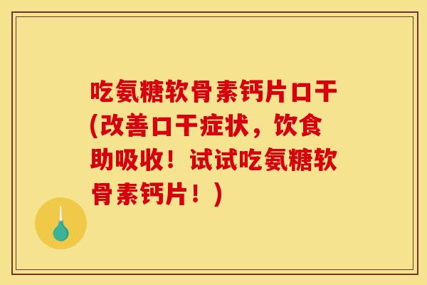 吃氨糖软骨素钙片口干(改善口干症状，饮食助吸收！试试吃氨糖软骨素钙片！)