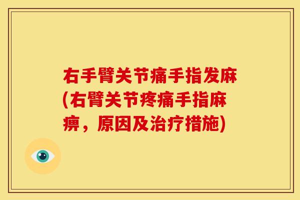 右手臂关节痛手指发麻(右臂关节疼痛手指麻痹，原因及治疗措施)