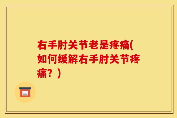 右手肘关节老是疼痛(如何缓解右手肘关节疼痛？)