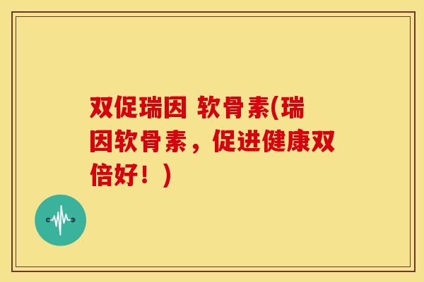 双促瑞因 软骨素(瑞因软骨素，促进健康双倍好！)
