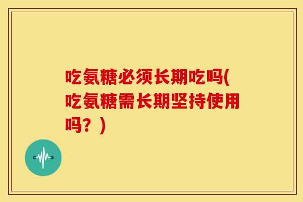 吃氨糖必须长期吃吗(吃氨糖需长期坚持使用吗？)