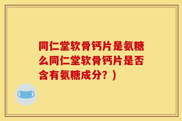 同仁堂软骨钙片是氨糖么同仁堂软骨钙片是否含有氨糖成分？)-第1张图片-关节骑士