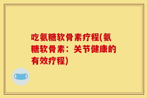 吃氨糖软骨素疗程(氨糖软骨素：关节健康的有效疗程)