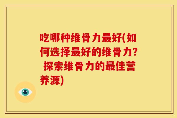 吃哪种维骨力最好(如何选择最好的维骨力？ 探索维骨力的最佳营养源)