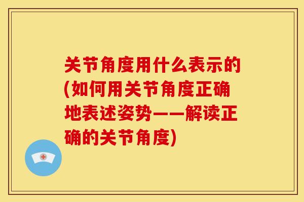 关节角度用什么表示的(如何用关节角度正确地表述姿势——解读正确的关节角度)