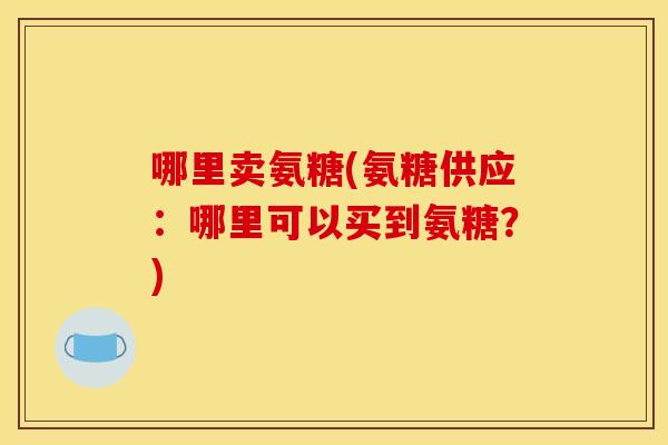 哪里卖氨糖(氨糖供应：哪里可以买到氨糖？)