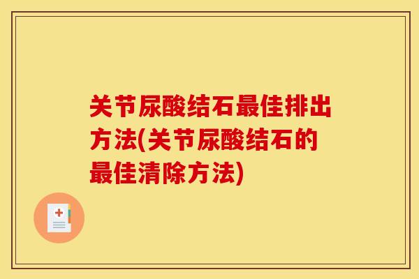 关节尿酸结石最佳排出方法(关节尿酸结石的最佳清除方法)