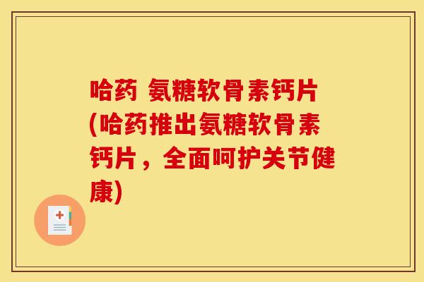 哈药 氨糖软骨素钙片(哈药推出氨糖软骨素钙片，全面呵护关节健康)