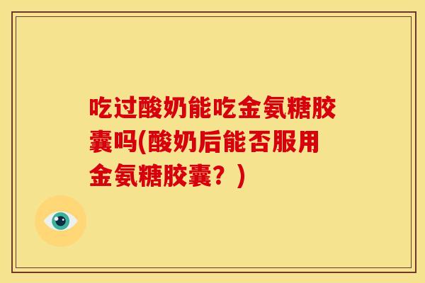 吃过酸奶能吃金氨糖胶囊吗(酸奶后能否服用金氨糖胶囊？)
