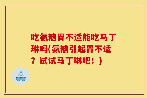 吃氨糖胃不适能吃马丁琳吗(氨糖引起胃不适？试试马丁琳吧！)