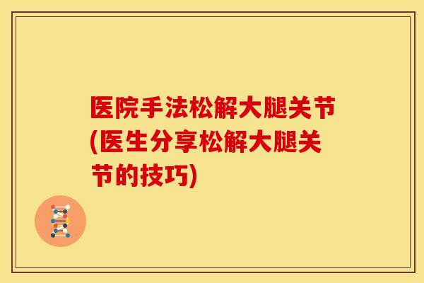 医院手法松解大腿关节(医生分享松解大腿关节的技巧)