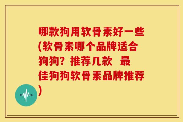 哪款狗用软骨素好一些(软骨素哪个品牌适合狗狗？推荐几款  最佳狗狗软骨素品牌推荐)
