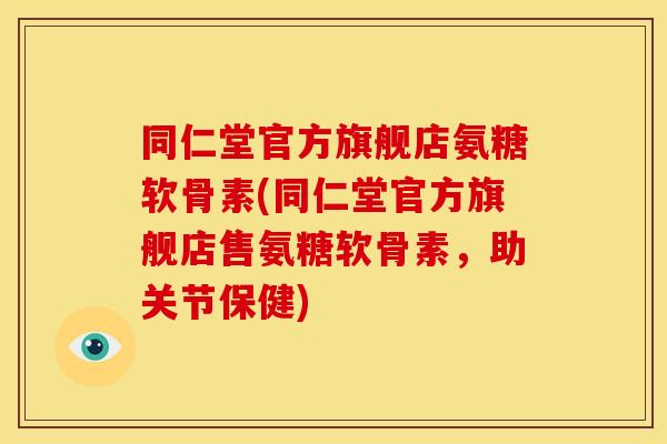 同仁堂官方旗舰店氨糖软骨素(同仁堂官方旗舰店售氨糖软骨素，助关节保健)