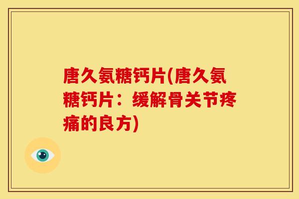 唐久氨糖钙片(唐久氨糖钙片：缓解骨关节疼痛的良方)