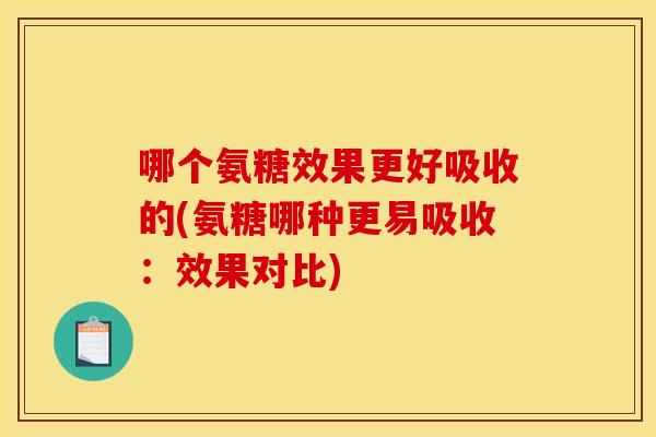 哪个氨糖效果更好吸收的(氨糖哪种更易吸收：效果对比)