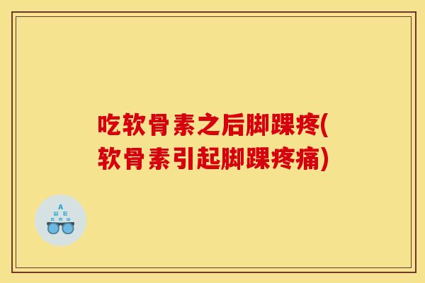 吃软骨素之后脚踝疼(软骨素引起脚踝疼痛)