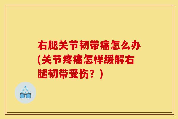 右腿关节韧带痛怎么办(关节疼痛怎样缓解右腿韧带受伤？)