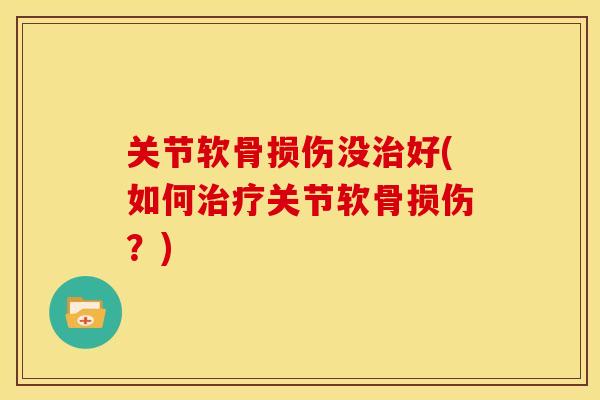 关节软骨损伤没治好(如何治疗关节软骨损伤？)