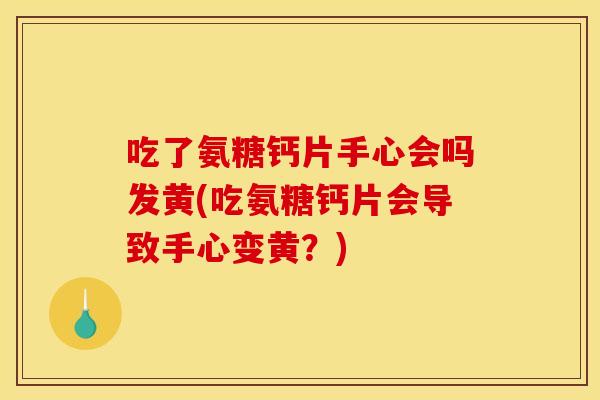 吃了氨糖钙片手心会吗发黄(吃氨糖钙片会导致手心变黄？)
