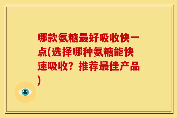 哪款氨糖最好吸收快一点(选择哪种氨糖能快速吸收？推荐最佳产品)
