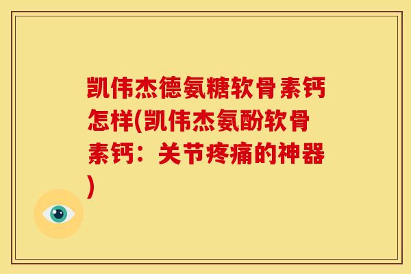凯伟杰德氨糖软骨素钙怎样(凯伟杰氨酚软骨素钙:关节疼痛的神器)-第1张图片-关节骑士 凯伟杰德氨糖软骨素钙怎样(凯伟杰氨酚软骨素钙:关节疼痛的神器)-第1张图片-关节骑士