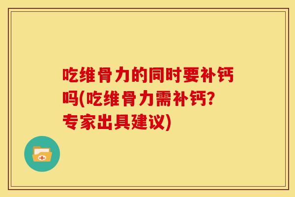 吃维骨力的同时要补钙吗(吃维骨力需补钙？专家出具建议)