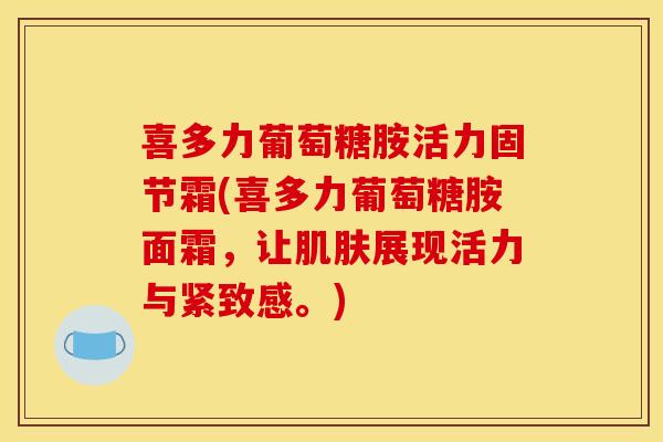 喜多力葡萄糖胺活力固节霜(喜多力葡萄糖胺面霜,让肌肤展现活力与紧致感。)-第1张图片-关节骑士 喜多力葡萄糖胺活力固节霜(喜多力葡萄糖胺面霜,让肌肤展现活力与紧致感。)-第1张图片-关节骑士