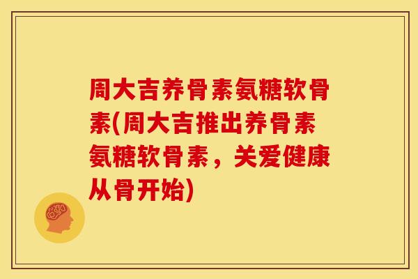 周大吉养骨素氨糖软骨素(周大吉推出养骨素氨糖软骨素，关爱健康从骨开始)