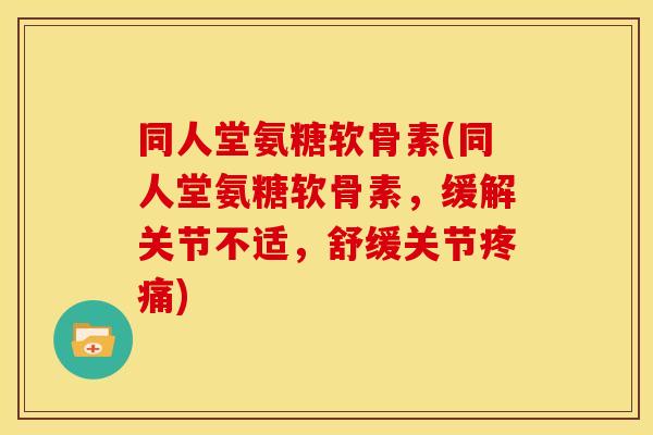 同人堂氨糖软骨素(同人堂氨糖软骨素，缓解关节不适，舒缓关节疼痛)