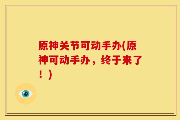 原神关节可动手办(原神可动手办，终于来了！)