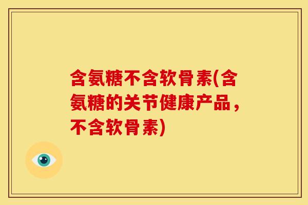 含氨糖不含软骨素(含氨糖的关节健康产品，不含软骨素)
