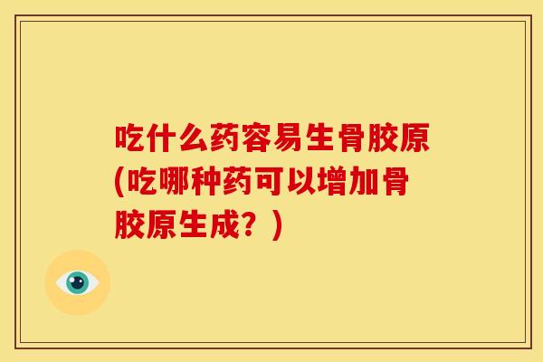 吃什么药容易生骨胶原(吃哪种药可以增加骨胶原生成？)