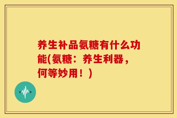 养生补品氨糖有什么功能(氨糖:养生利器,何等妙用!)-第1张图片-关节骑士 养生补品氨糖有什么功能(氨糖:养生利器,何等妙用!)-第1张图片-关节骑士