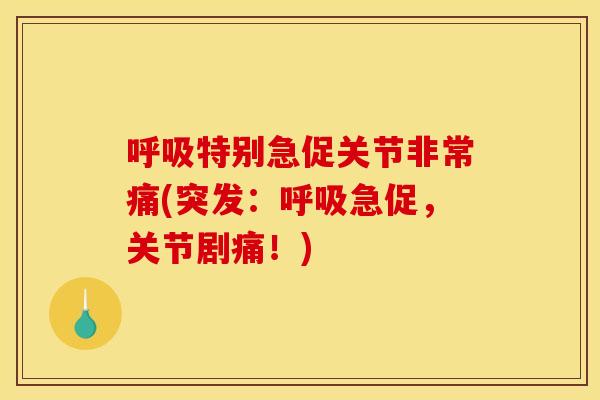 呼吸特别急促关节非常痛(突发：呼吸急促，关节剧痛！)