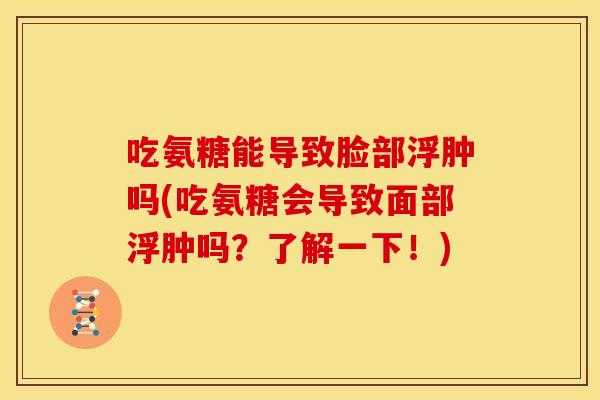 吃氨糖能导致脸部浮肿吗(吃氨糖会导致面部浮肿吗？了解一下！)