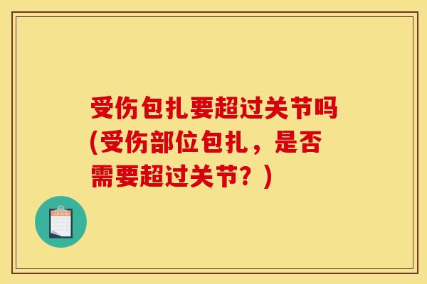 受伤包扎要超过关节吗(受伤部位包扎,是否需要超过关节?)-第1张图片-关节骑士 受伤包扎要超过关节吗(受伤部位包扎,是否需要超过关节?)-第1张图片-关节骑士