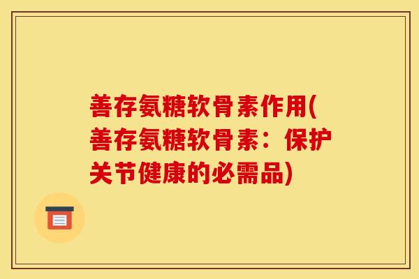 善存氨糖软骨素作用(善存氨糖软骨素：保护关节健康的必需品)